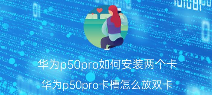 华为p50pro如何安装两个卡 华为p50pro卡槽怎么放双卡？